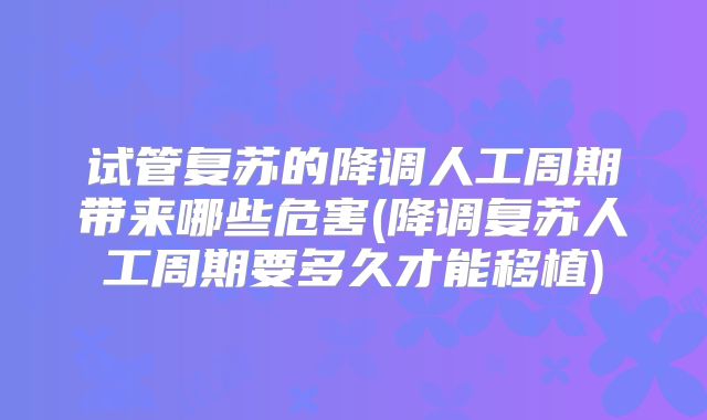试管复苏的降调人工周期带来哪些危害(降调复苏人工周期要多久才能移植)