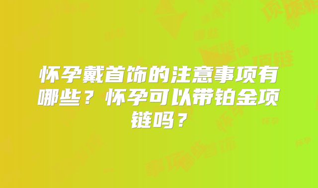怀孕戴首饰的注意事项有哪些?怀孕可以带铂金项链吗?