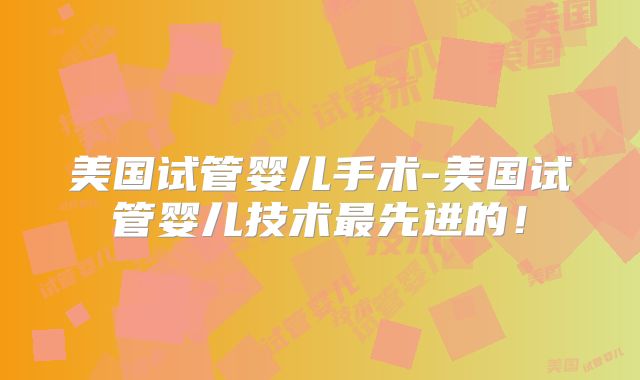 美国试管婴儿手术-美国试管婴儿技术最先进的！