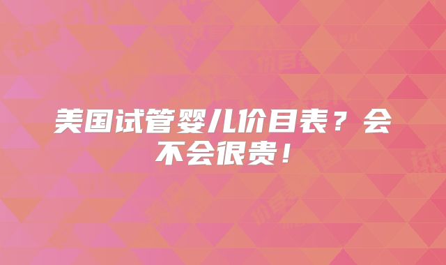 美国试管婴儿价目表？会不会很贵！