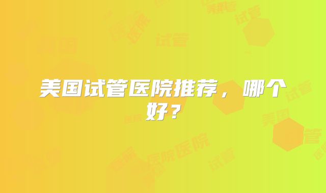 美国试管医院推荐,哪个好?