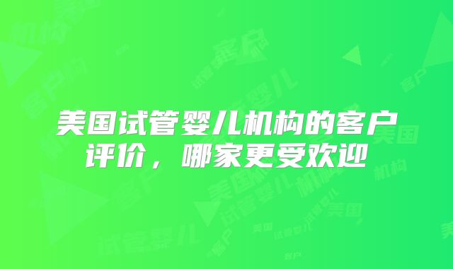 美国试管婴儿机构的客户评价，哪家更受欢迎