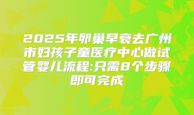 2025年卵巢早衰去广州市妇孩子童医疗中心做试管婴儿流程:只需8个步骤即可完成