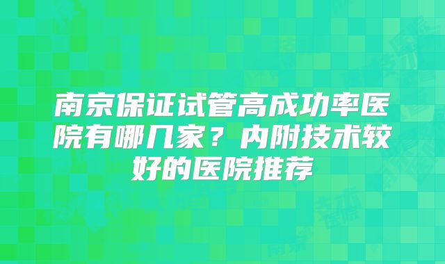 南京保证试管高成功率医院有哪几家？内附技术较好的医院推荐