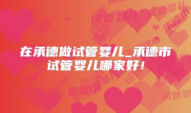 在承德做试管婴儿_承德市试管婴儿哪家好！