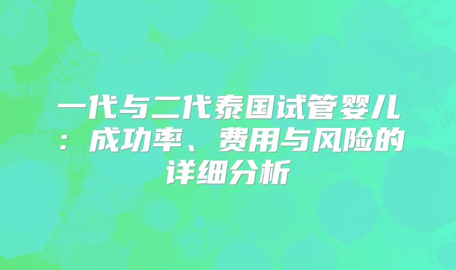 一代与二代泰国试管婴儿:成功率、费用与风险的详细分析