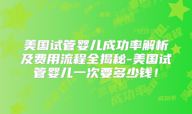 美国试管婴儿成功率解析及费用流程全揭秘-美国试管婴儿一次要多少钱！