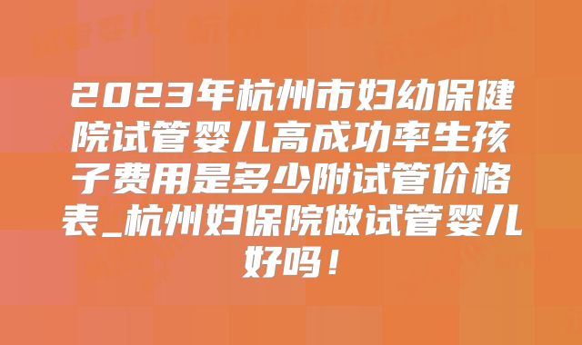 2023年杭州市妇幼保健院试管婴儿高成功率生孩子费用是多少附试管价格表_杭州妇保院做试管婴儿好吗！