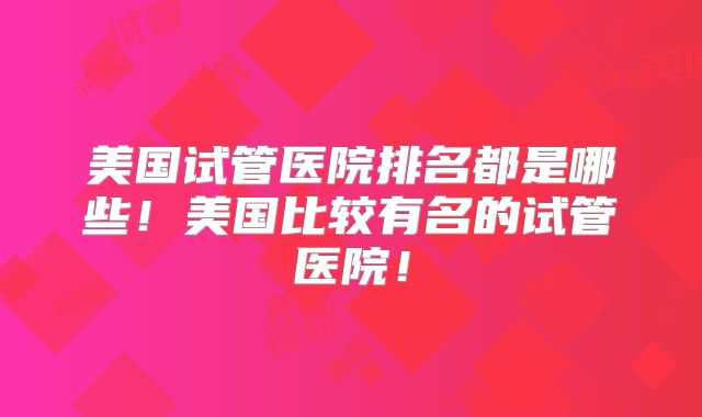 美国试管医院排名都是哪些！美国比较有名的试管医院！