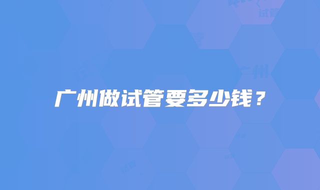 广州做试管要多少钱？