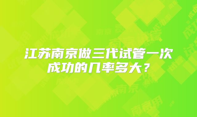 江苏南京做三代试管一次成功的几率多大？