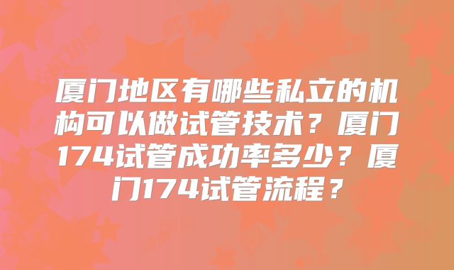 厦门地区有哪些私立的机构可以做试管技术？厦门174试管成功率多少？厦门174试管流程？