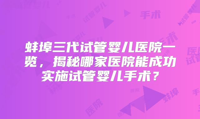 蚌埠三代试管婴儿医院一览,揭秘哪家医院能成功实施试管婴儿手术?