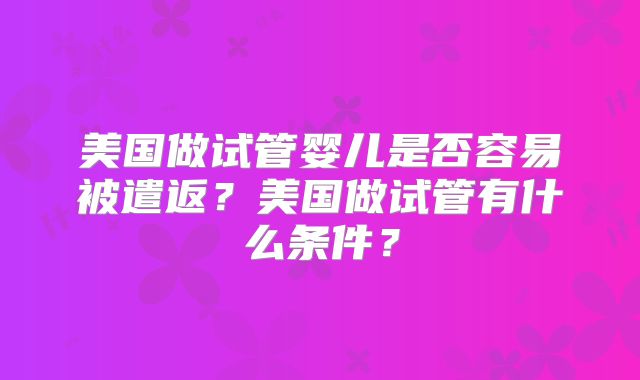 美国做试管婴儿是否容易被遣返?美国做试管有什么条件?