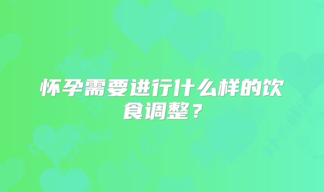 怀孕需要进行什么样的饮食调整？