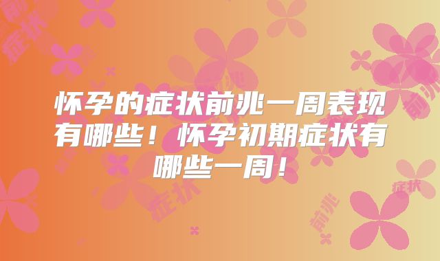怀孕的症状前兆一周表现有哪些！怀孕初期症状有哪些一周！