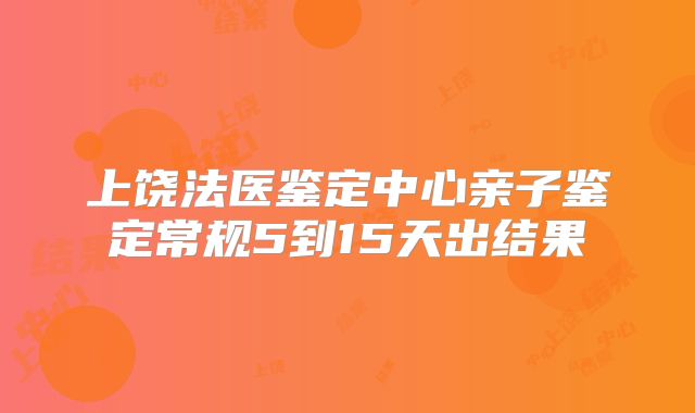 上饶法医鉴定中心亲子鉴定常规5到15天出结果
