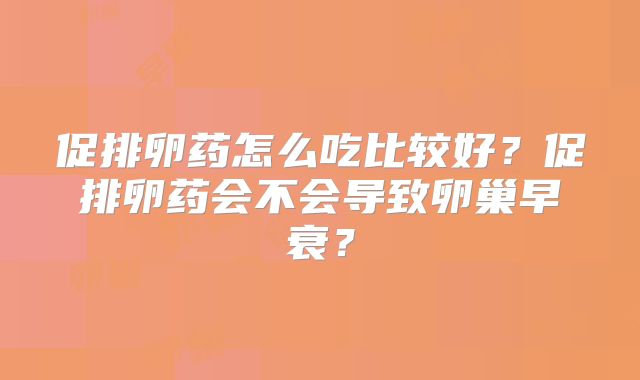 促排卵药怎么吃比较好？促排卵药会不会导致卵巢早衰？