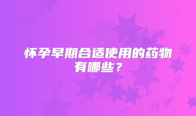 怀孕早期合适使用的药物有哪些？