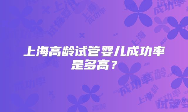 上海高龄试管婴儿成功率是多高?
