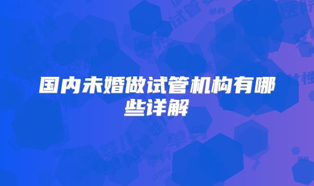 国内未婚做试管机构有哪些详解