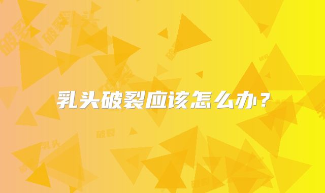 乳头破裂应该怎么办？