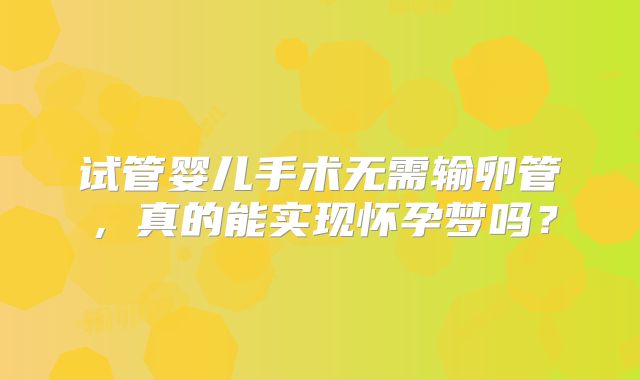 试管婴儿手术无需输卵管，真的能实现怀孕梦吗？