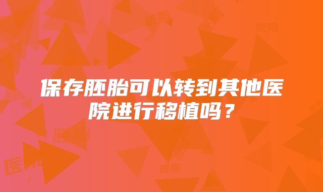 保存胚胎可以转到其他医院进行移植吗？