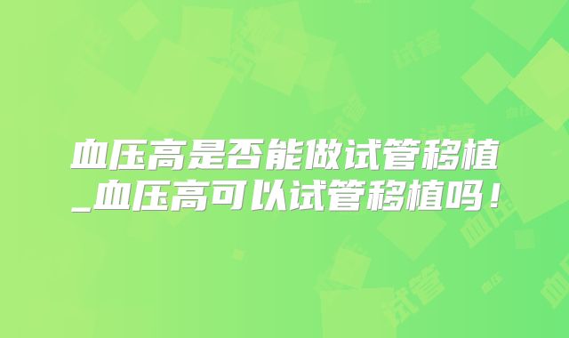 血压高是否能做试管移植_血压高可以试管移植吗！