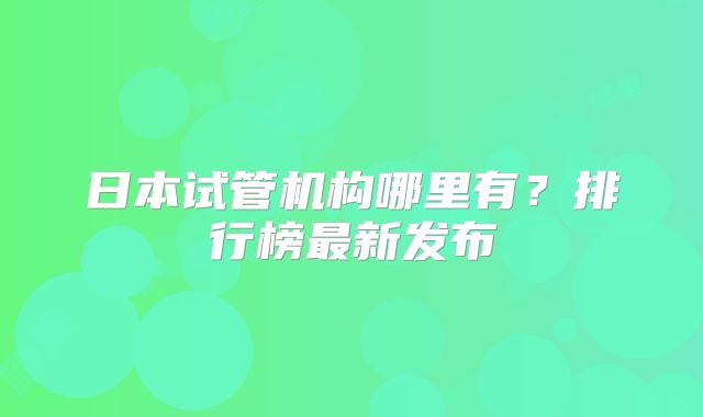 日本试管机构哪里有？排行榜最新发布