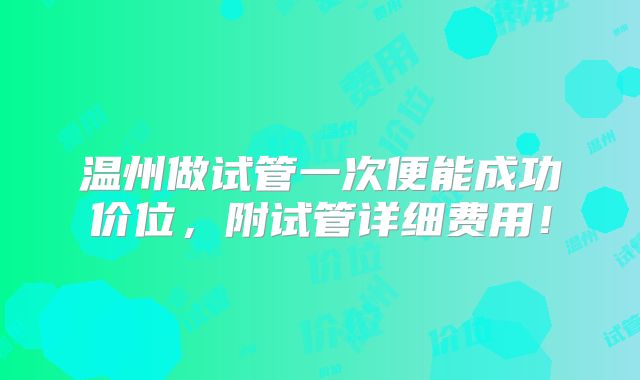 温州做试管一次便能成功价位，附试管详细费用！