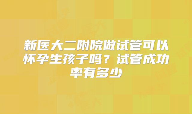 新医大二附院做试管可以怀孕生孩子吗？试管成功率有多少