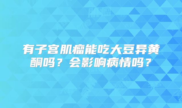 有子宫肌瘤能吃大豆异黄酮吗？会影响病情吗？