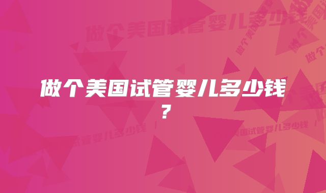 做个美国试管婴儿多少钱？