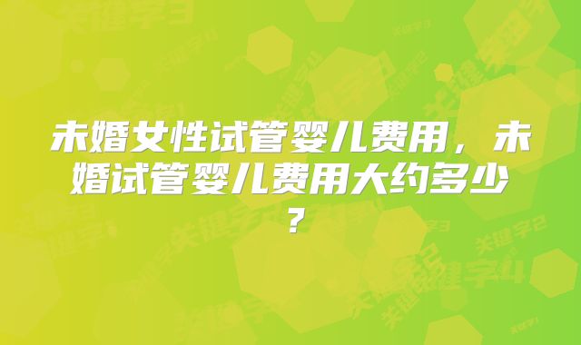 未婚女性试管婴儿费用，未婚试管婴儿费用大约多少？