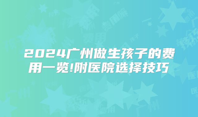 2024广州做生孩子的费用一览!附医院选择技巧