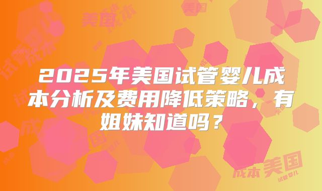 2025年美国试管婴儿成本分析及费用降低策略，有姐妹知道吗？