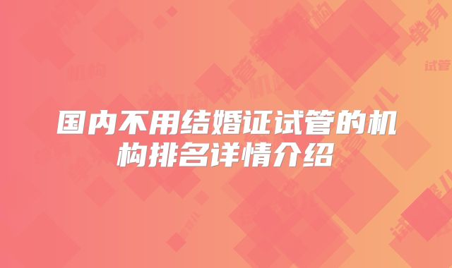 国内不用结婚证试管的机构排名详情介绍