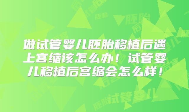 做试管婴儿胚胎移植后遇上宫缩该怎么办！试管婴儿移植后宫缩会怎么样！