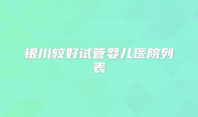 银川较好试管婴儿医院列表