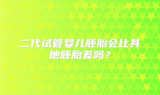 二代试管婴儿胚胎会比其他胚胎差吗?