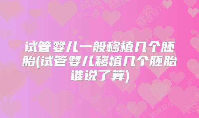 试管婴儿一般移植几个胚胎(试管婴儿移植几个胚胎谁说了算)