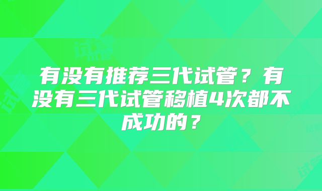 有没有推荐三代试管？有没有三代试管移植4次都不成功的？