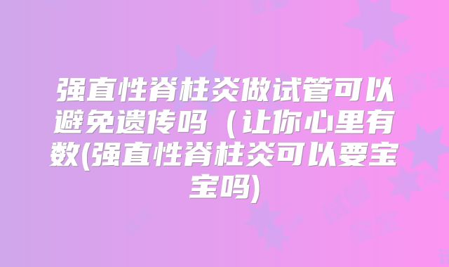强直性脊柱炎做试管可以避免遗传吗（让你心里有数(强直性脊柱炎可以要宝宝吗)
