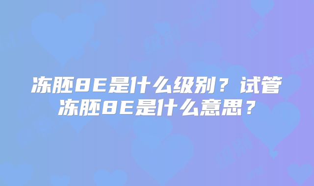 冻胚8E是什么级别?试管冻胚8E是什么意思?