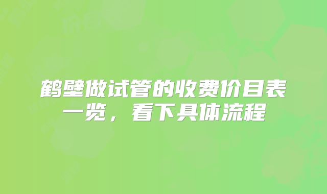 鹤壁做试管的收费价目表一览，看下具体流程