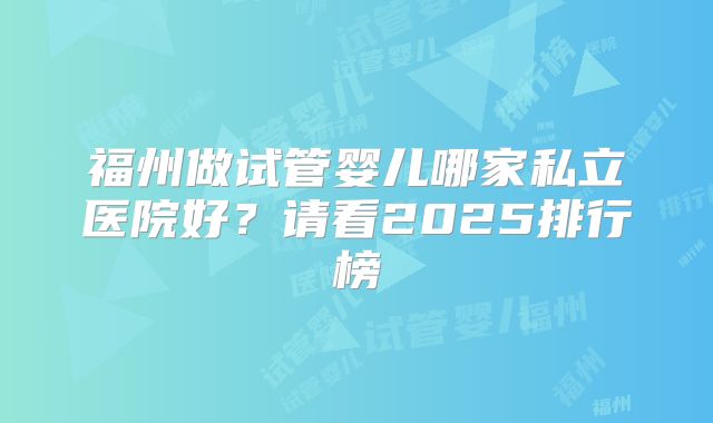 福州做试管婴儿哪家私立医院好？请看2025排行榜