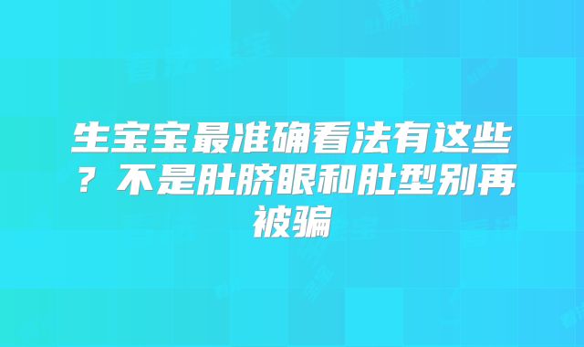 生宝宝最准确看法有这些？不是肚脐眼和肚型别再被骗