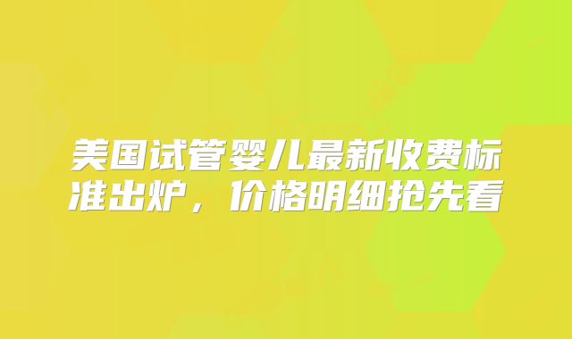 美国试管婴儿最新收费标准出炉，价格明细抢先看