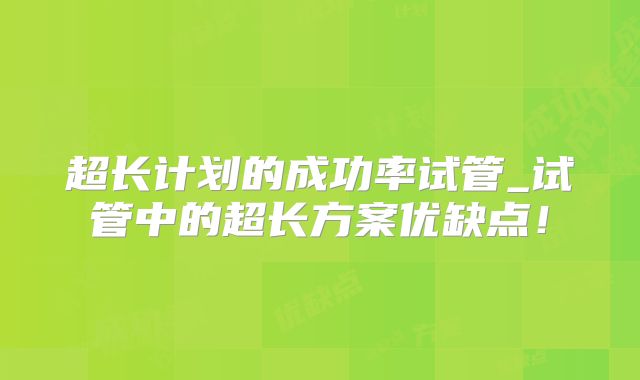 超长计划的成功率试管_试管中的超长方案优缺点！